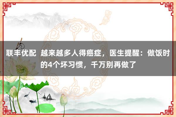 联丰优配  越来越多人得癌症，医生提醒：做饭时的4个坏习惯，千万别再做了