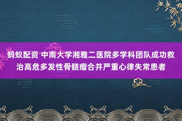 蚂蚁配资 中南大学湘雅二医院多学科团队成功救治高危多发性骨髓瘤合并严重心律失常患者