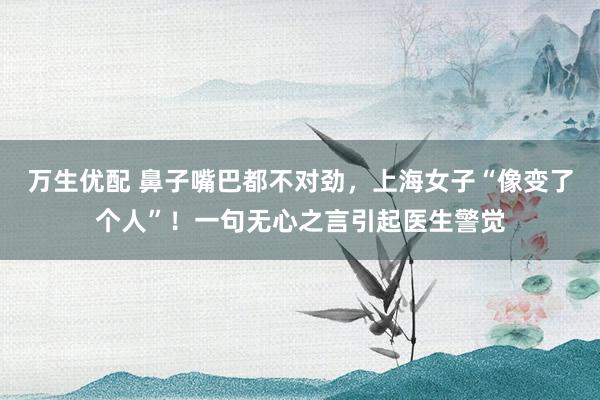 万生优配 鼻子嘴巴都不对劲，上海女子“像变了个人”！一句无心之言引起医生警觉
