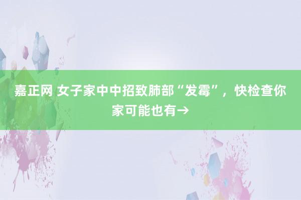 嘉正网 女子家中中招致肺部“发霉”，快检查你家可能也有→