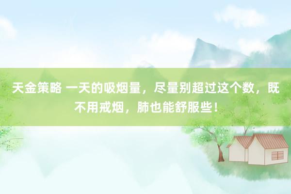 天金策略 一天的吸烟量，尽量别超过这个数，既不用戒烟，肺也能舒服些！