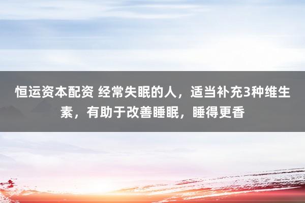 恒运资本配资 经常失眠的人，适当补充3种维生素，有助于改善睡眠，睡得更香