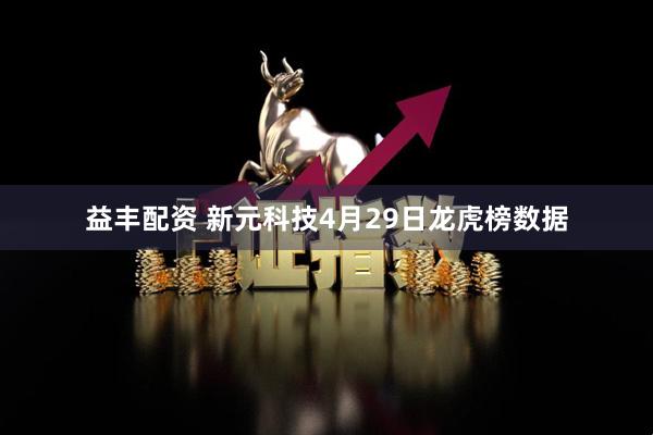 益丰配资 新元科技4月29日龙虎榜数据