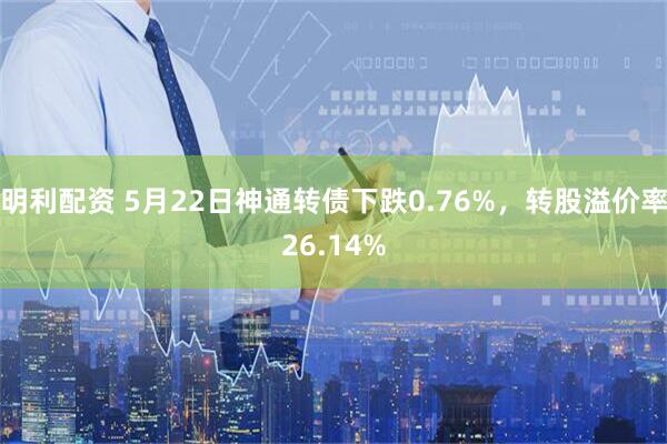 明利配资 5月22日神通转债下跌0.76%，转股溢价率26.14%