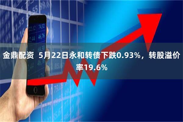 金鼎配资  5月22日永和转债下跌0.93%，转股溢价率19.6%