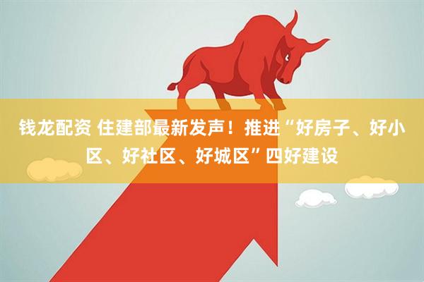钱龙配资 住建部最新发声！推进“好房子、好小区、好社区、好城区”四好建设