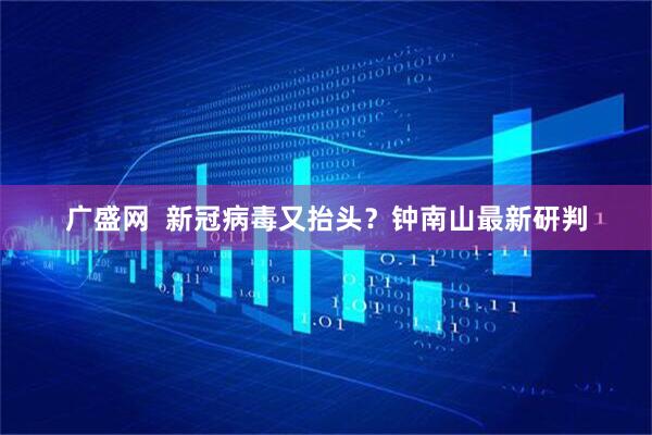 广盛网  新冠病毒又抬头？钟南山最新研判