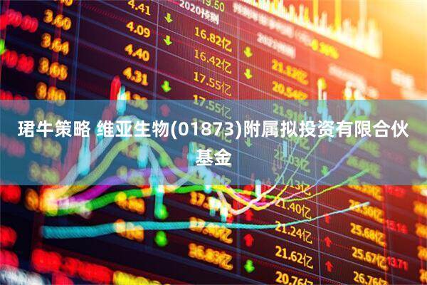 珺牛策略 维亚生物(01873)附属拟投资有限合伙基金