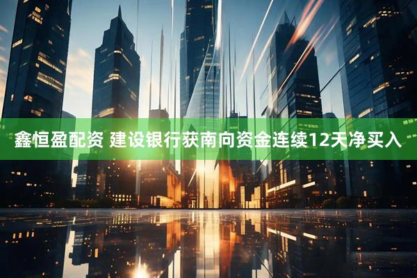 鑫恒盈配资 建设银行获南向资金连续12天净买入