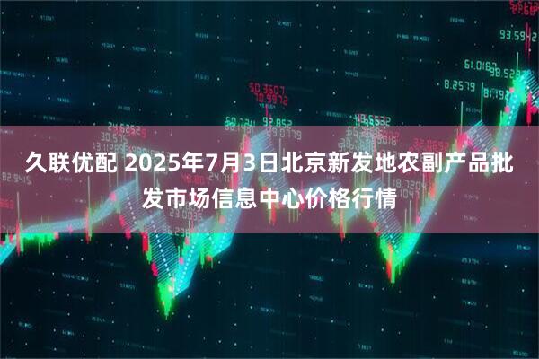 久联优配 2025年7月3日北京新发地农副产品批发市场信息中心价格行情