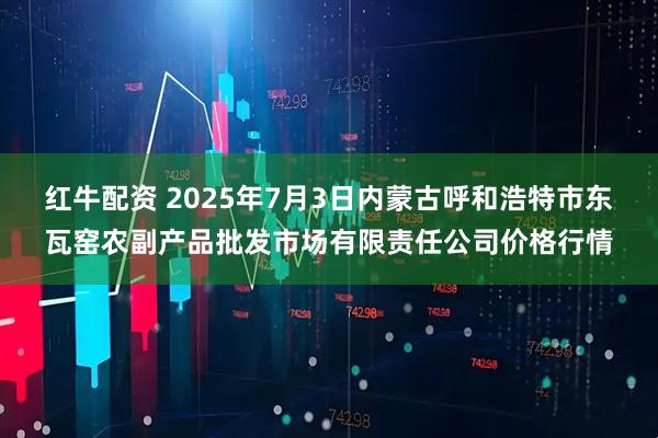 红牛配资 2025年7月3日内蒙古呼和浩特市东瓦窑农副产品批发市场有限责任公司价格行情