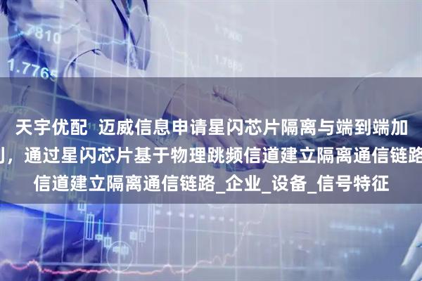 天宇优配  迈威信息申请星闪芯片隔离与端到端加密物联网管理系统专利，通过星闪芯片基于物理跳频信道建立隔离通信链路_企业_设备_信号特征