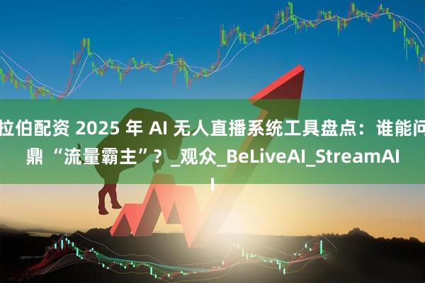 拉伯配资 2025 年 AI 无人直播系统工具盘点：谁能问鼎 “流量霸主”？_观众_BeLiveAI_StreamAI
