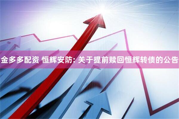 金多多配资 恒辉安防: 关于提前赎回恒辉转债的公告