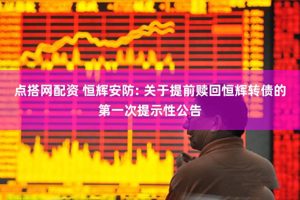点搭网配资 恒辉安防: 关于提前赎回恒辉转债的第一次提示性公告