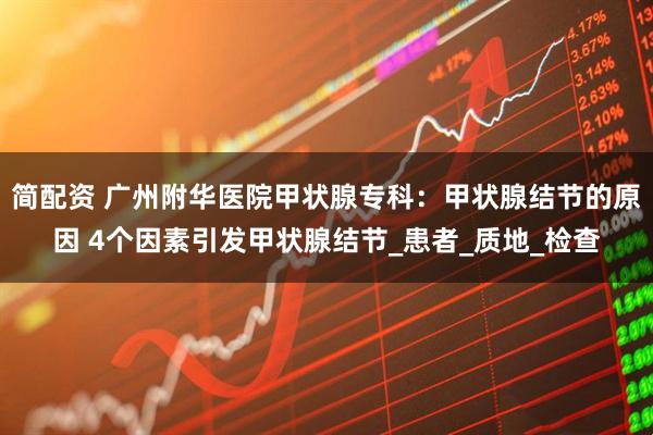 简配资 广州附华医院甲状腺专科：甲状腺结节的原因 4个因素引发甲状腺结节_患者_质地_检查
