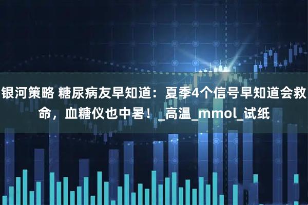 银河策略 糖尿病友早知道：夏季4个信号早知道会救命，血糖仪也中暑！_高温_mmol_试纸