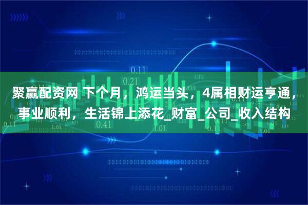 聚赢配资网 下个月，鸿运当头，4属相财运亨通，事业顺利，生活锦上添花_财富_公司_收入结构