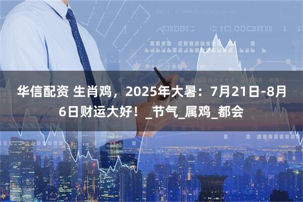 华信配资 生肖鸡，2025年大暑：7月21日-8月6日财运大好！_节气_属鸡_都会