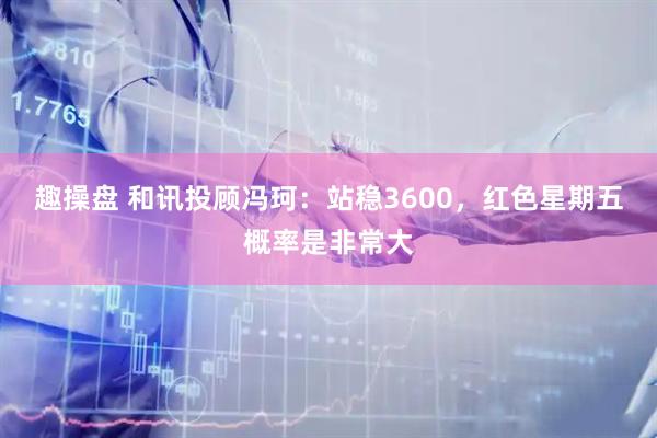 趣操盘 和讯投顾冯珂：站稳3600，红色星期五概率是非常大