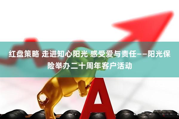 红盘策略 走进知心阳光 感受爱与责任——阳光保险举办二十周年客户活动