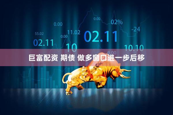 巨富配资 期债 做多窗口进一步后移
