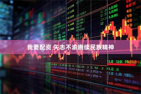 我要配资 矢志不渝赓续民族精神