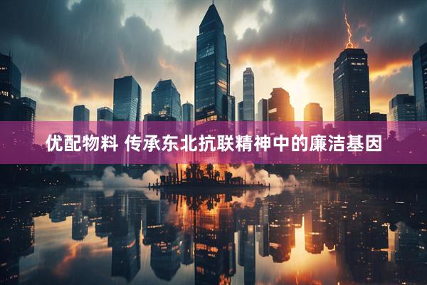优配物料 传承东北抗联精神中的廉洁基因