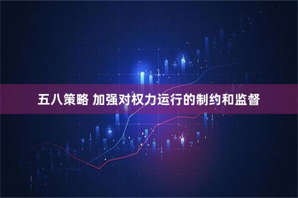 五八策略 加强对权力运行的制约和监督