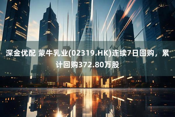 深金优配 蒙牛乳业(02319.HK)连续7日回购，累计回购372.80万股