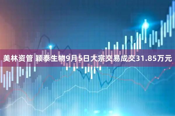 美林资管 颖泰生物9月5日大宗交易成交31.85万元