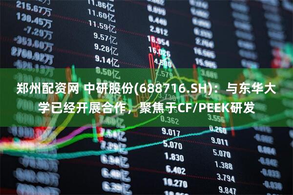 郑州配资网 中研股份(688716.SH)：与东华大学已经开展合作，聚焦于CF/PEEK研发