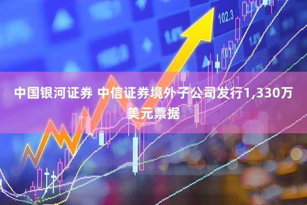 中国银河证券 中信证券境外子公司发行1,330万美元票据