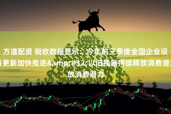 方道配资 税收数据显示：今年前三季度全国企业设备更新加快推进&#32;以旧换新持续释放消费潜力