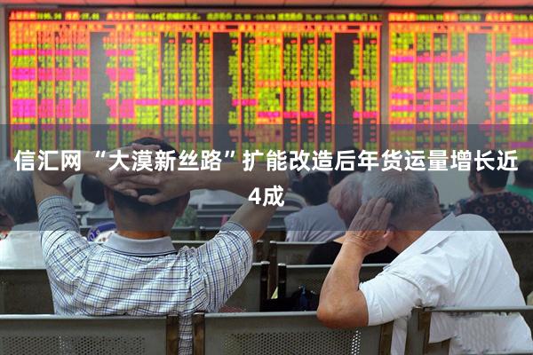信汇网 “大漠新丝路”扩能改造后年货运量增长近4成