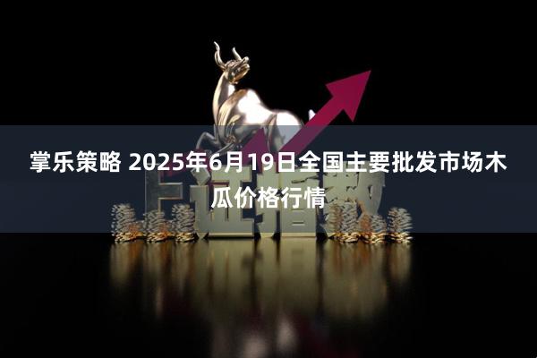 掌乐策略 2025年6月19日全国主要批发市场木瓜价格行情