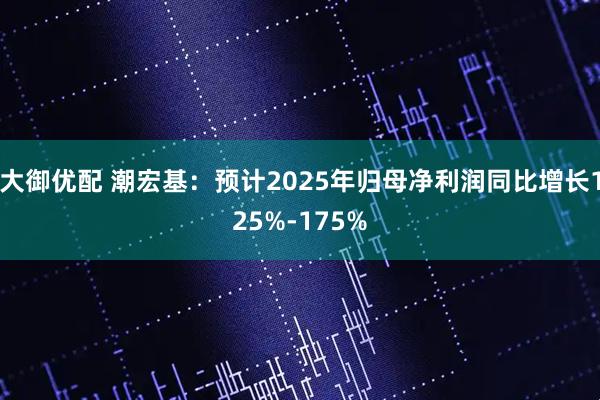 大御优配 潮宏基：预计2025年归母净利润同比增长125%-175%