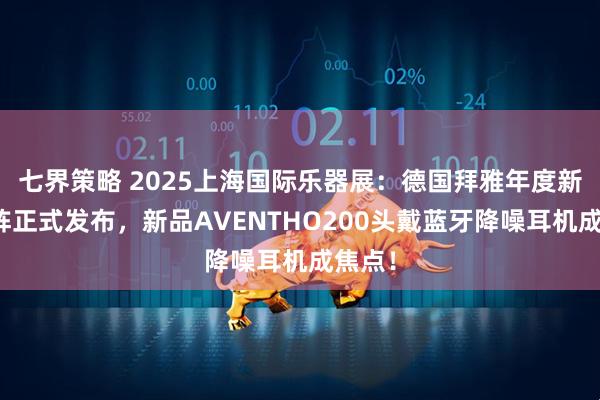 七界策略 2025上海国际乐器展：德国拜雅年度新品矩阵正式发布，新品AVENTHO200头戴蓝牙降噪耳机成焦点！