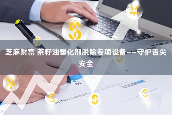 芝麻财富 茶籽油塑化剂脱除专项设备——守护舌尖安全