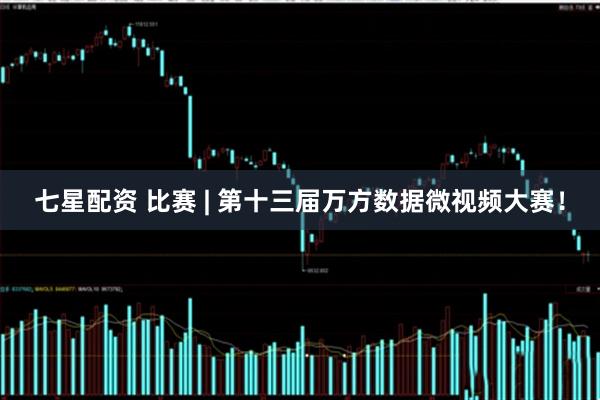 七星配资 比赛 | 第十三届万方数据微视频大赛！