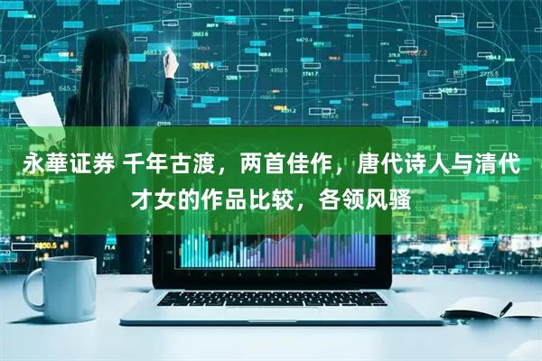 永華证券 千年古渡，两首佳作，唐代诗人与清代才女的作品比较，各领风骚