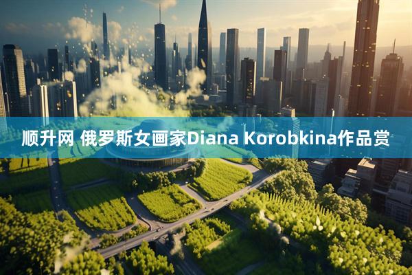 顺升网 俄罗斯女画家Diana Korobkina作品赏