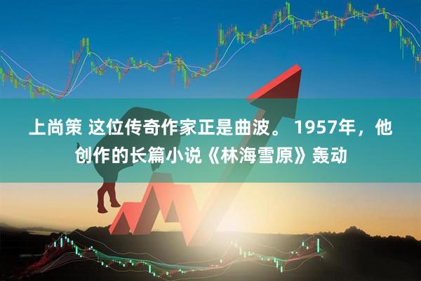上尚策 这位传奇作家正是曲波。 1957年，他创作的长篇小说《林海雪原》轰动